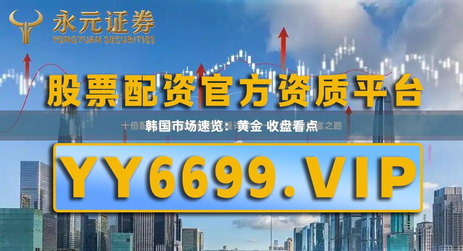 韩国市场速览：黄金 收盘看点