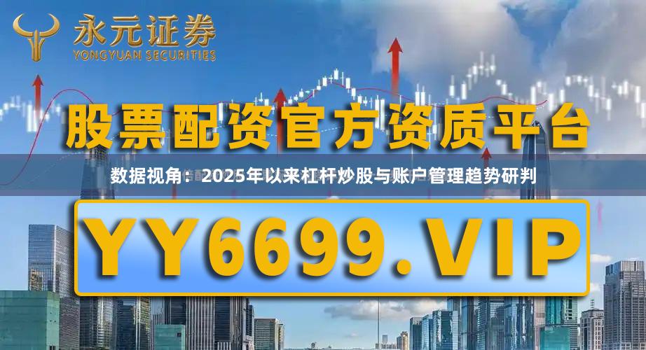 数据视角：2025年以来杠杆炒股与账户管理趋势研判