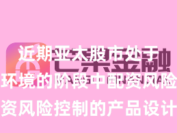 近期亚太股市处于震荡市环境的阶段中配资风险控制的产品设计实践