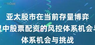 亚太股市在当前存量博弈格局里中股票配资的风控体系机会与挑战
