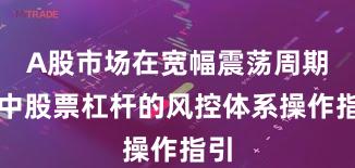 A股市场在宽幅震荡周期中中股票杠杆的风控体系操作指引