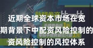 近期全球资本市场在宽幅震荡周期背景下中配资风险控制的风控体系