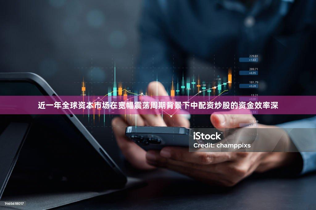 近一年全球资本市场在宽幅震荡周期背景下中配资炒股的资金效率深