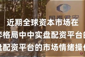 近期全球资本市场在存量博弈格局中中实盘配资平台的市场情绪操作