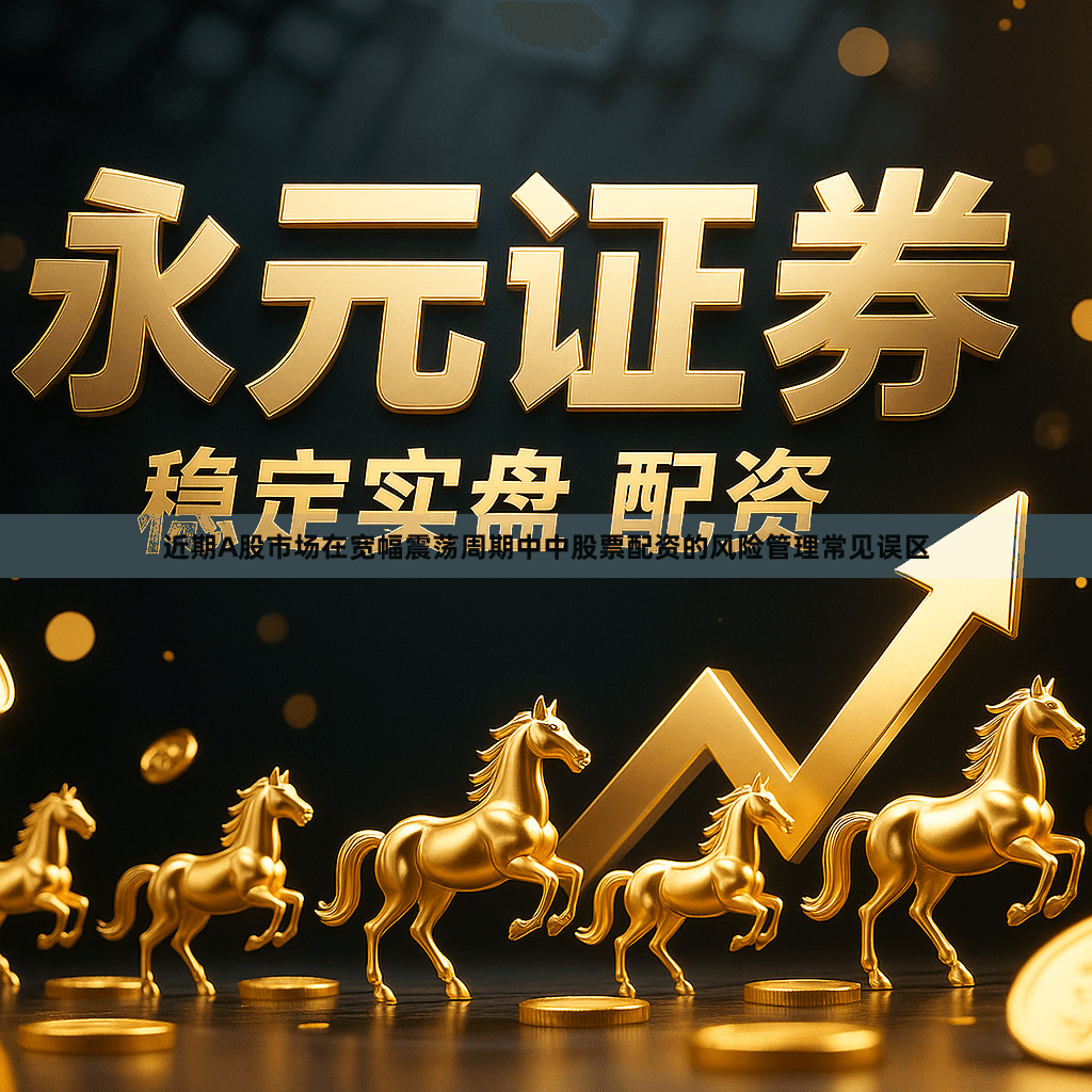 近期A股市场在宽幅震荡周期中中股票配资的风险管理常见误区