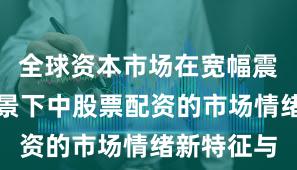 全球资本市场在宽幅震荡周期背景下中股票配资的市场情绪新特征与