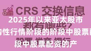 2025年以来亚太股市处于结构性行情阶段的阶段中股票配资的产