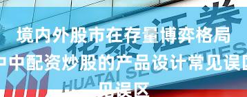 境内外股市在存量博弈格局中中配资炒股的产品设计常见误区