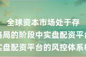 全球资本市场处于存量博弈格局的阶段中实盘配资平台的风控体系机