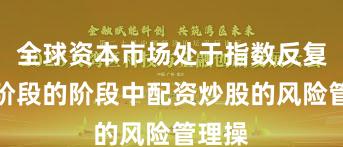 全球资本市场处于指数反复拉锯阶段的阶段中配资炒股的风险管理操