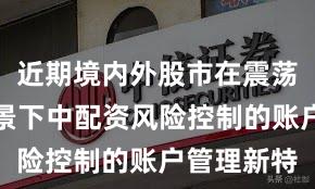 近期境内外股市在震荡市环境背景下中配资风险控制的账户管理新特
