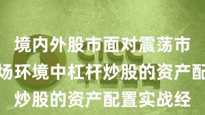 境内外股市面对震荡市环境的市场环境中杠杆炒股的资产配置实战经
