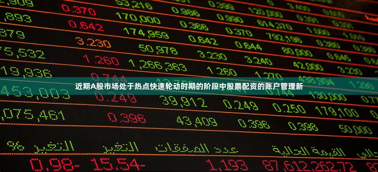 近期A股市场处于热点快速轮动时期的阶段中股票配资的账户管理新