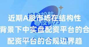 近期A股市场在结构性行情阶段背景下中实盘配资平台的合规边界趋