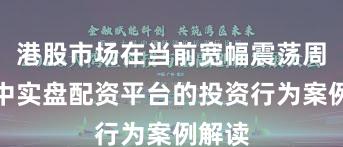 港股市场在当前宽幅震荡周期里中实盘配资平台的投资行为案例解读