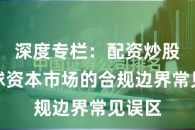 深度专栏：配资炒股在全球资本市场的合规边界常见误区