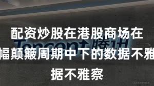 配资炒股在港股商场在宽幅颠簸周期中下的数据不雅察