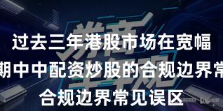 过去三年港股市场在宽幅震荡周期中中配资炒股的合规边界常见误区