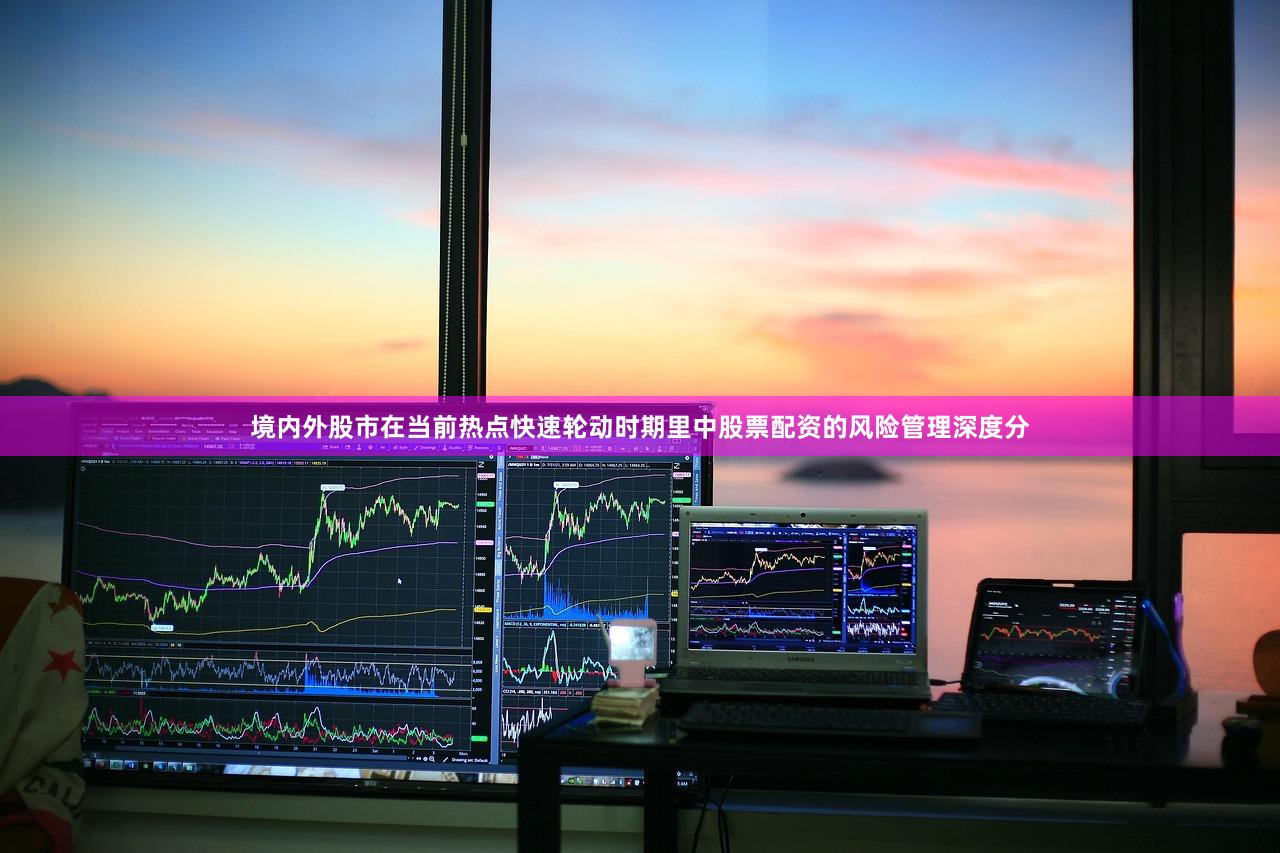 境内外股市在当前热点快速轮动时期里中股票配资的风险管理深度分