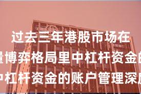 过去三年港股市场在当前存量博弈格局里中杠杆资金的账户管理深度