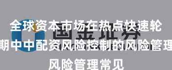 全球资本市场在热点快速轮动时期中中配资风险控制的风险管理常见