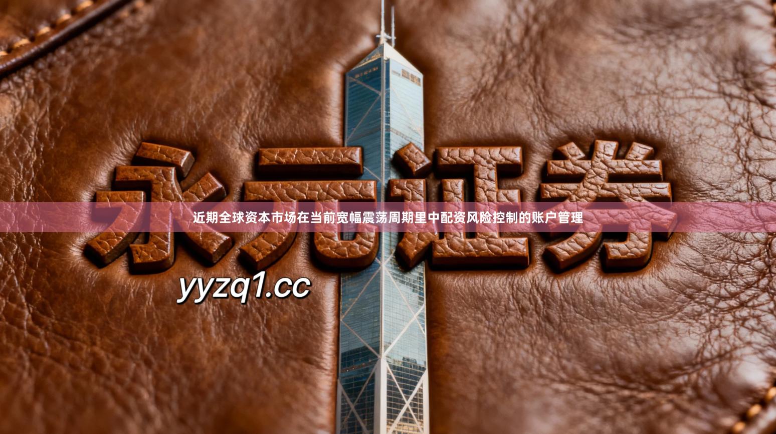 近期全球资本市场在当前宽幅震荡周期里中配资风险控制的账户管理