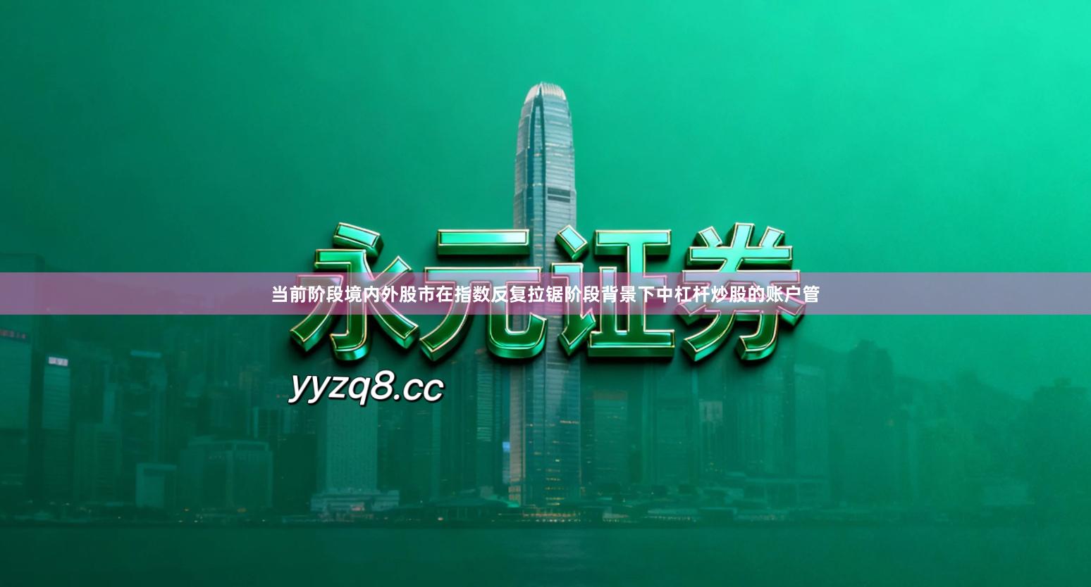 当前阶段境内外股市在指数反复拉锯阶段背景下中杠杆炒股的账户管