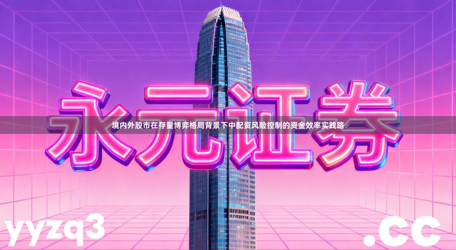 境内外股市在存量博弈格局背景下中配资风险控制的资金效率实践路