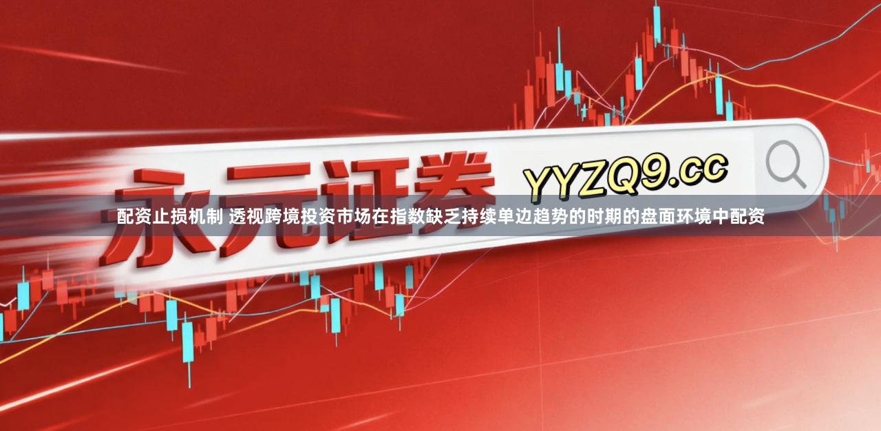 配资止损机制 透视跨境投资市场在指数缺乏持续单边趋势的时期的盘面环境中配资