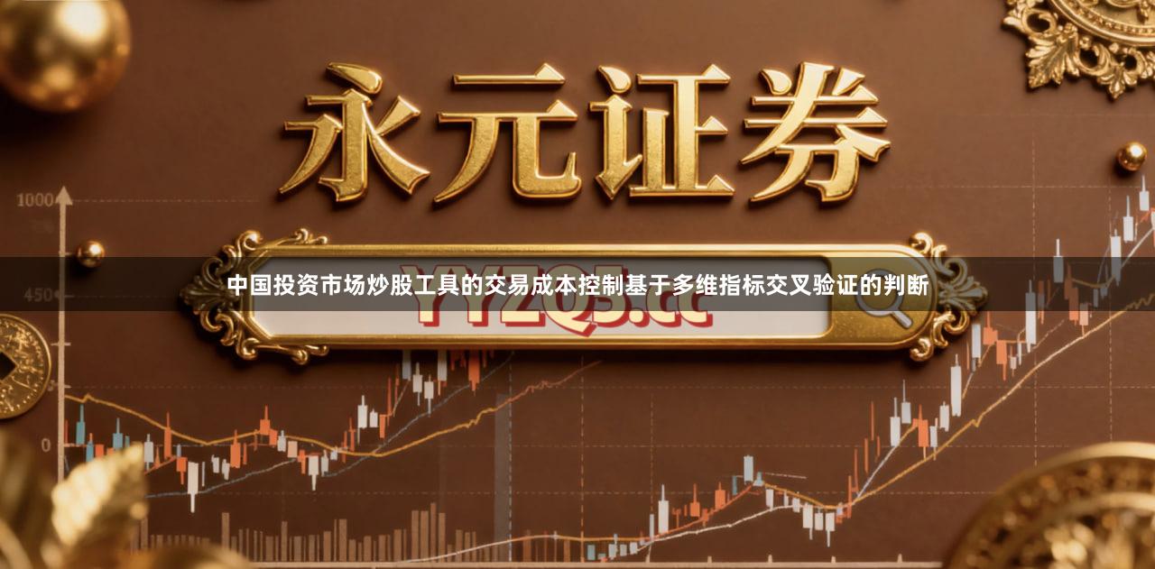 中国投资市场炒股工具的交易成本控制基于多维指标交叉验证的判断