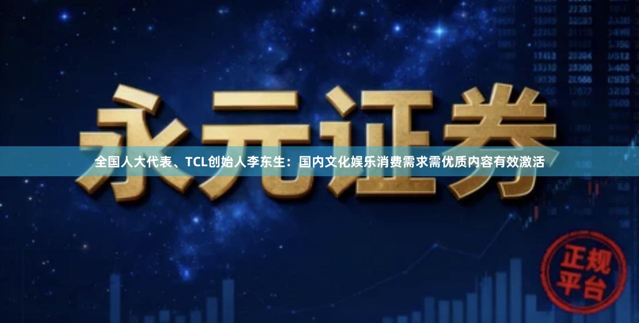 全国人大代表、TCL创始人李东生：国内文化娱乐消费需求需优质内容有效激活