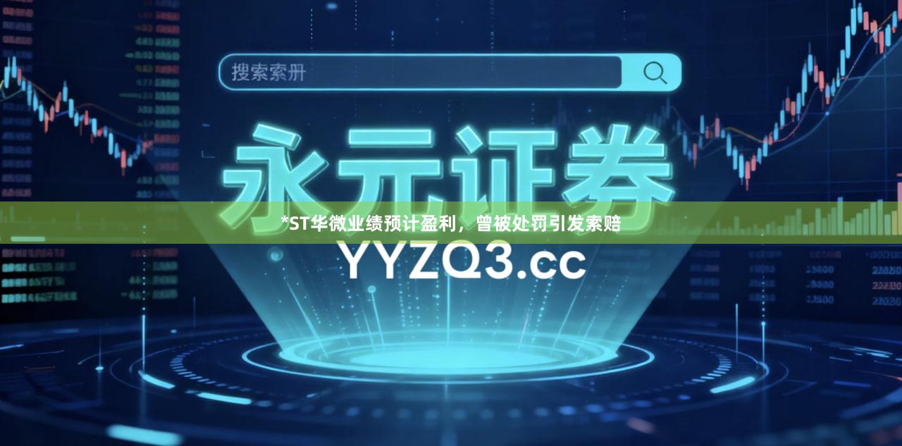 *ST华微业绩预计盈利，曾被处罚引发索赔